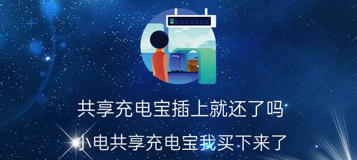 共享充电宝插上就还了吗 小电共享充电宝我买下来了，可以放回去充电吗？